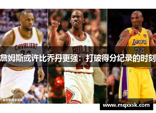 詹姆斯或许比乔丹更强：打破得分纪录的时刻