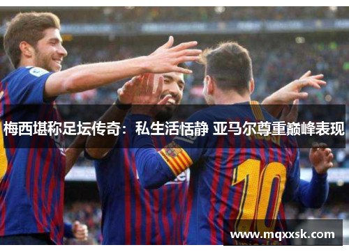 梅西堪称足坛传奇：私生活恬静 亚马尔尊重巅峰表现